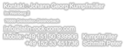 info@latin-rock-comp.com   Im Weinberg 2 Kontakt : Johann Georg Kumpfmüller 76889 Gleiszellen-Gleishorbach Mobile: +49 151 50 939906   Kumpfmüller              +49 152 53 451736   Schmith Peter
