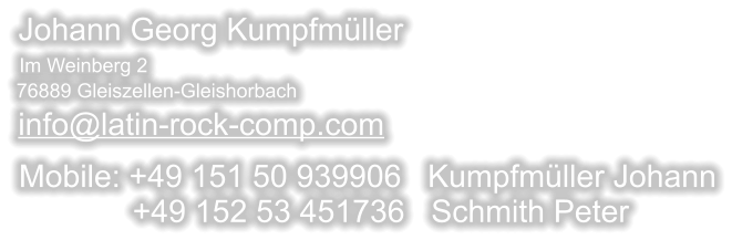 info@latin-rock-comp.com   Im Weinberg 2 Johann Georg Kumpfmüller 76889 Gleiszellen-Gleishorbach Mobile: +49 151 50 939906   Kumpfmüller Johann              +49 152 53 451736   Schmith Peter